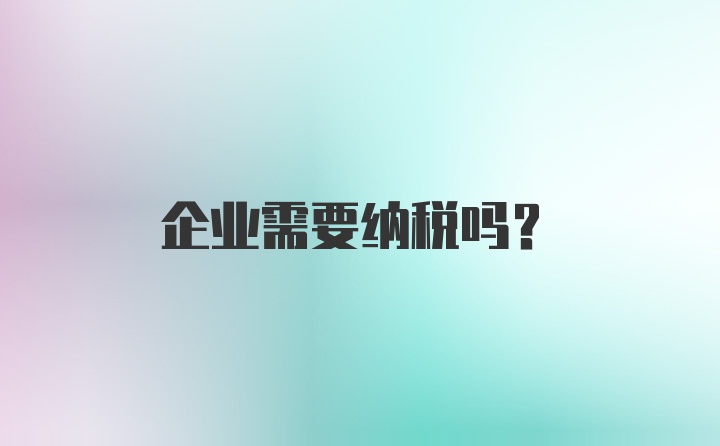 企业需要纳税吗？