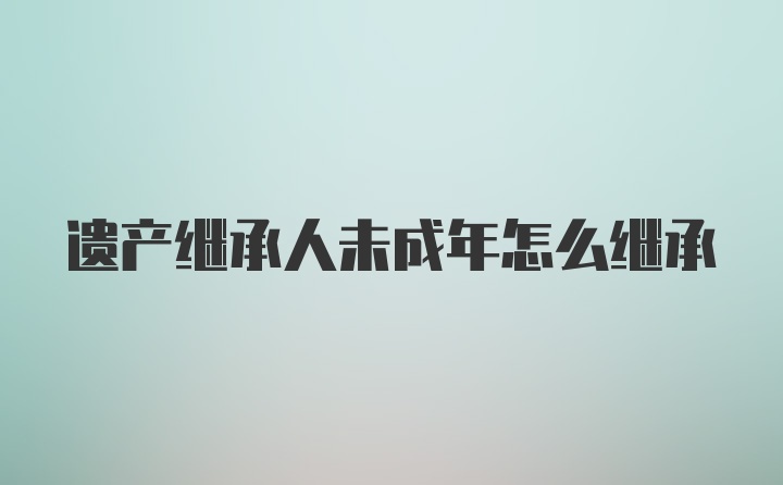 遗产继承人未成年怎么继承