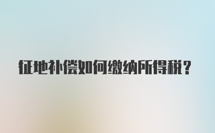 征地补偿如何缴纳所得税？