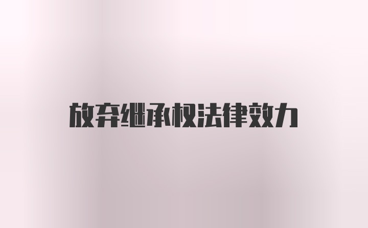 放弃继承权法律效力