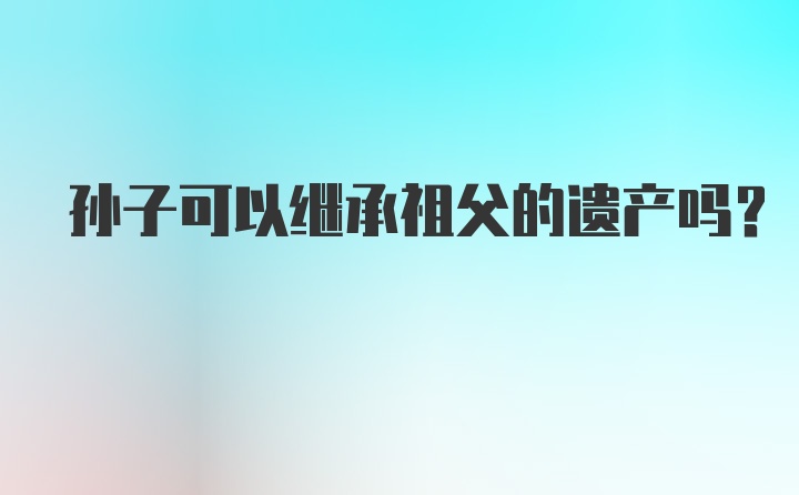 孙子可以继承祖父的遗产吗？