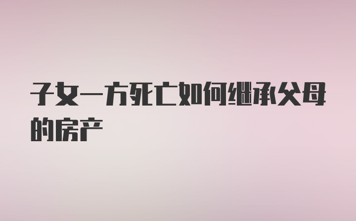 子女一方死亡如何继承父母的房产