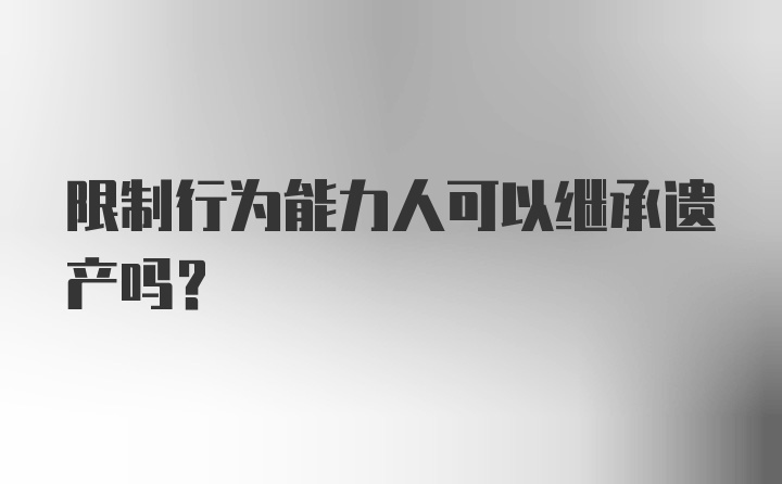 限制行为能力人可以继承遗产吗?