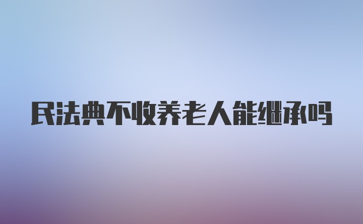 民法典不收养老人能继承吗