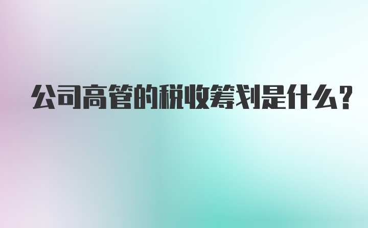 公司高管的税收筹划是什么？