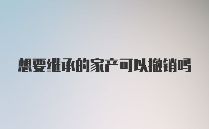 想要继承的家产可以撤销吗