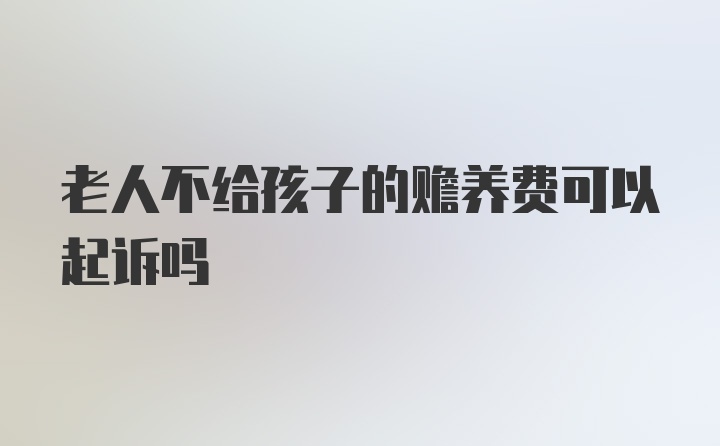 老人不给孩子的赡养费可以起诉吗