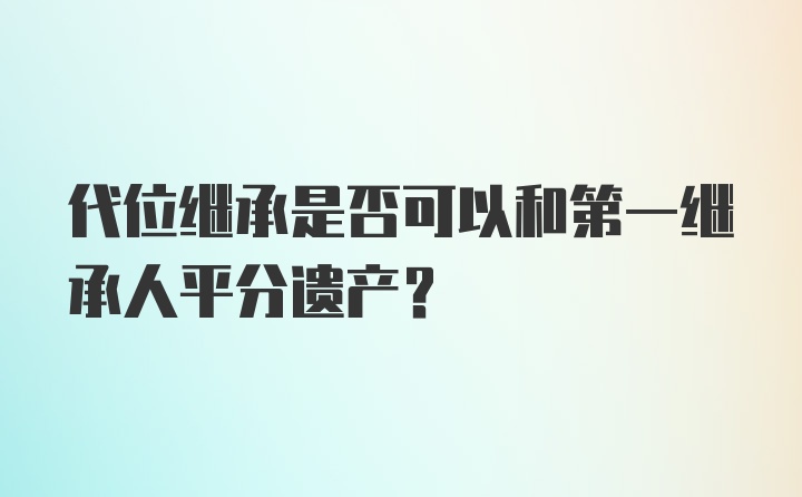 代位继承是否可以和第一继承人平分遗产？