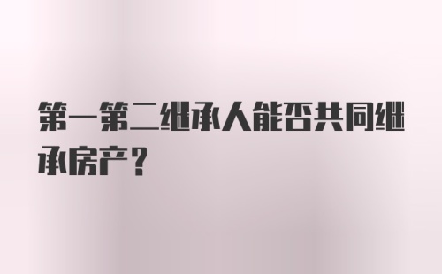 第一第二继承人能否共同继承房产？