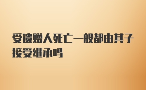 受遗赠人死亡一般都由其子接受继承吗