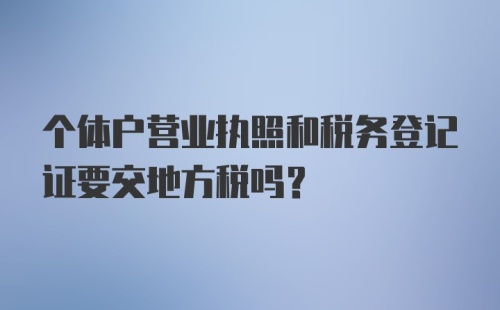 个体户营业执照和税务登记证要交地方税吗？