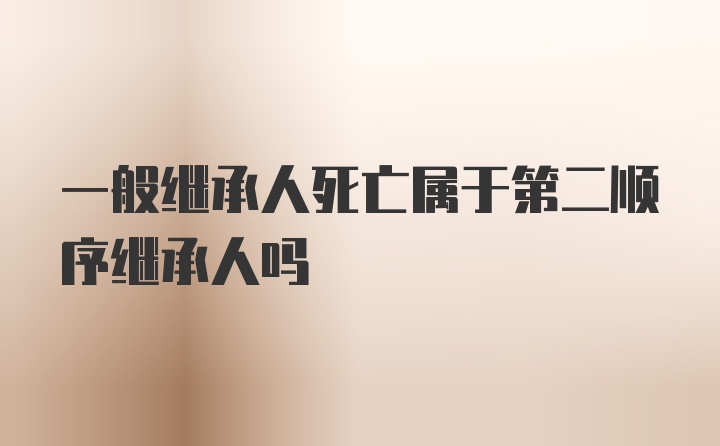 一般继承人死亡属于第二顺序继承人吗