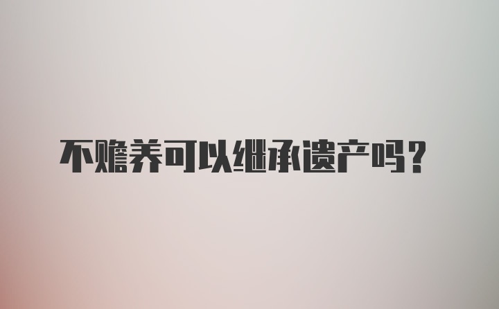 不赡养可以继承遗产吗？