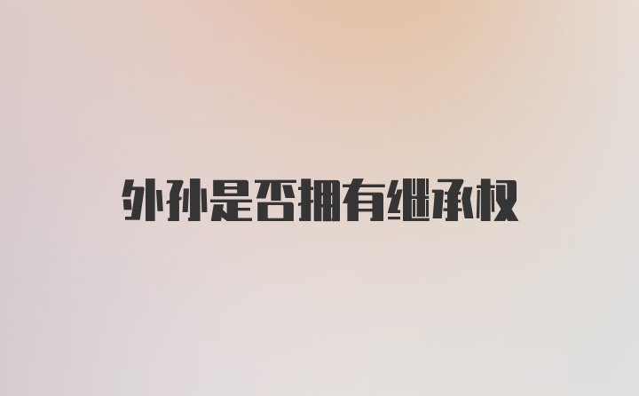 外孙是否拥有继承权