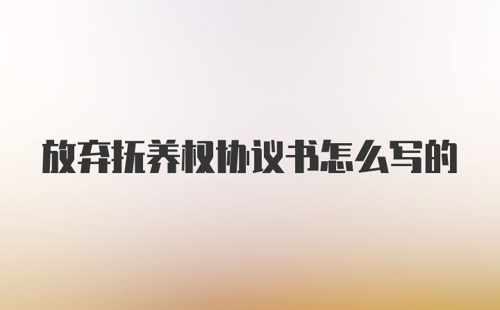 放弃抚养权协议书怎么写的