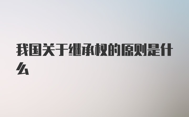 我国关于继承权的原则是什么