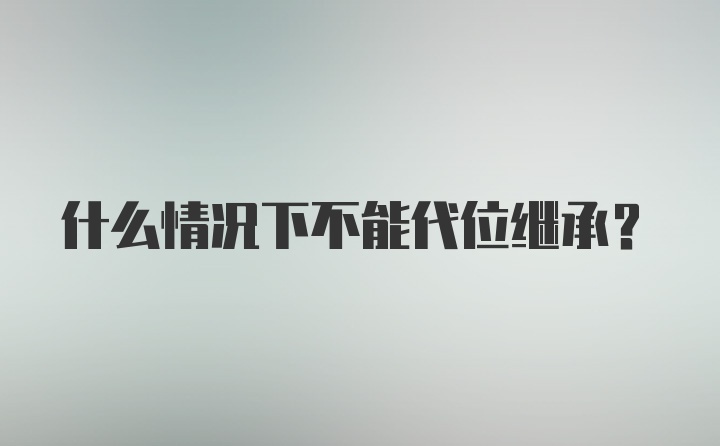 什么情况下不能代位继承？