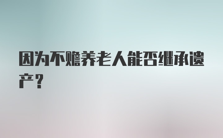 因为不赡养老人能否继承遗产？