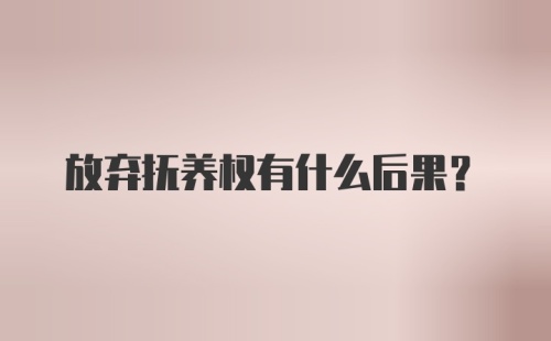 放弃抚养权有什么后果?