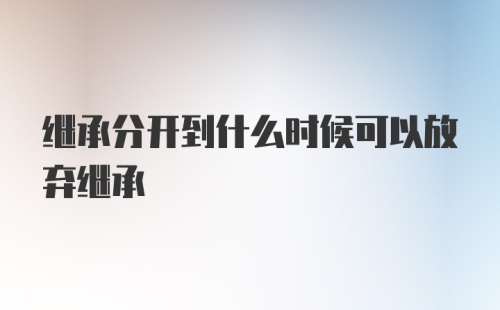 继承分开到什么时候可以放弃继承