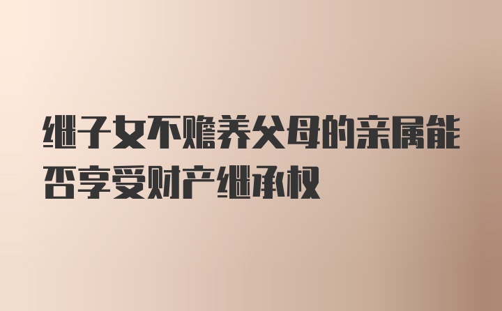 继子女不赡养父母的亲属能否享受财产继承权