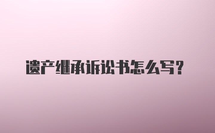 遗产继承诉讼书怎么写？