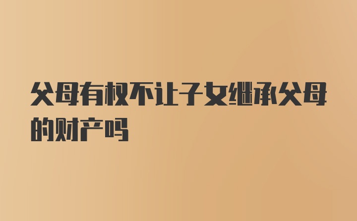 父母有权不让子女继承父母的财产吗