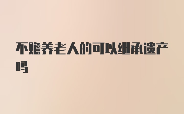 不赡养老人的可以继承遗产吗