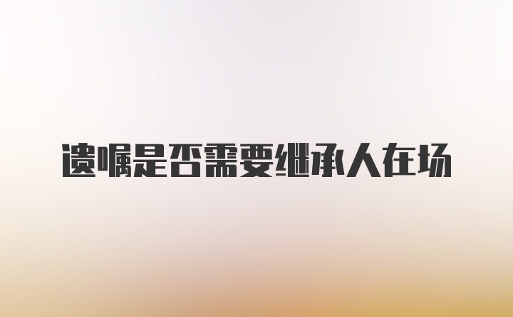 遗嘱是否需要继承人在场