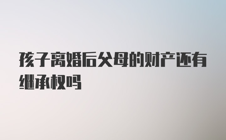 孩子离婚后父母的财产还有继承权吗