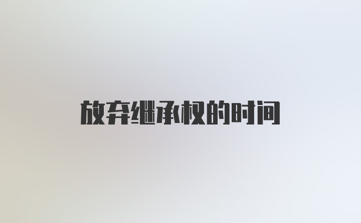 放弃继承权的时间