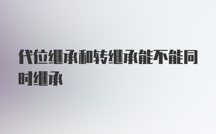 代位继承和转继承能不能同时继承