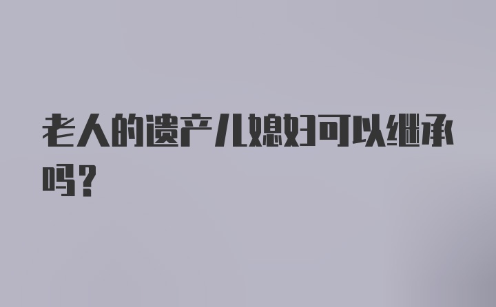 老人的遗产儿媳妇可以继承吗？