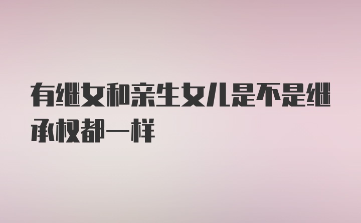 有继女和亲生女儿是不是继承权都一样