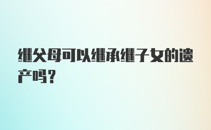 继父母可以继承继子女的遗产吗？