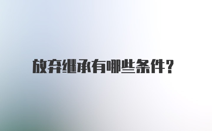 放弃继承有哪些条件？