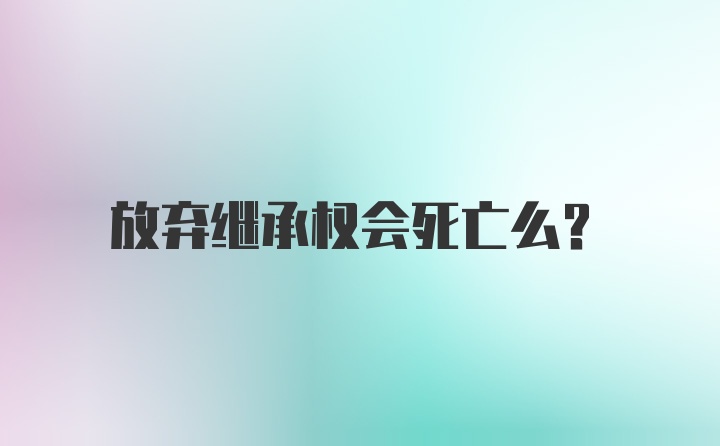 放弃继承权会死亡么？