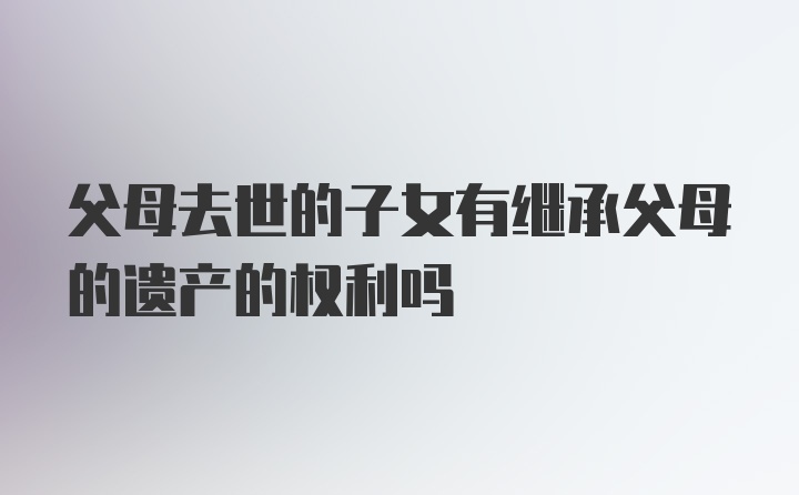 父母去世的子女有继承父母的遗产的权利吗