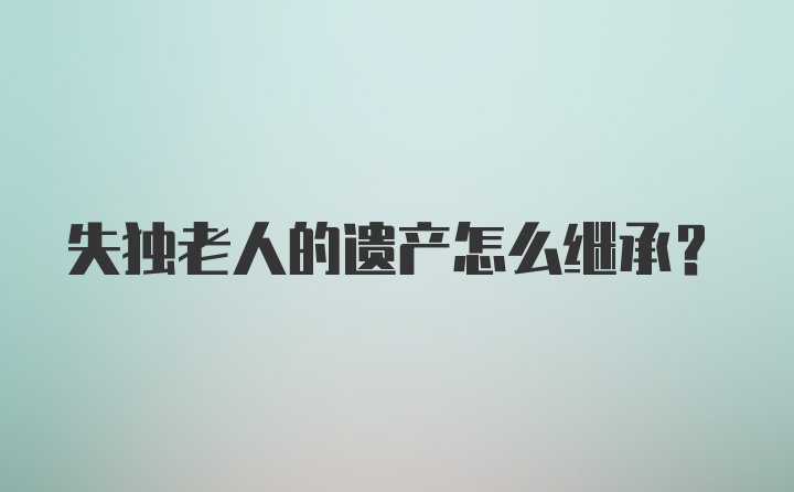 失独老人的遗产怎么继承？