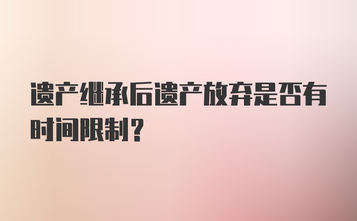 遗产继承后遗产放弃是否有时间限制?