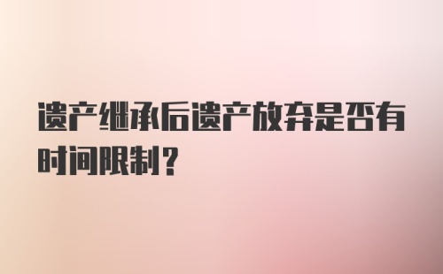 遗产继承后遗产放弃是否有时间限制?