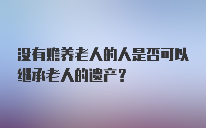 没有赡养老人的人是否可以继承老人的遗产?