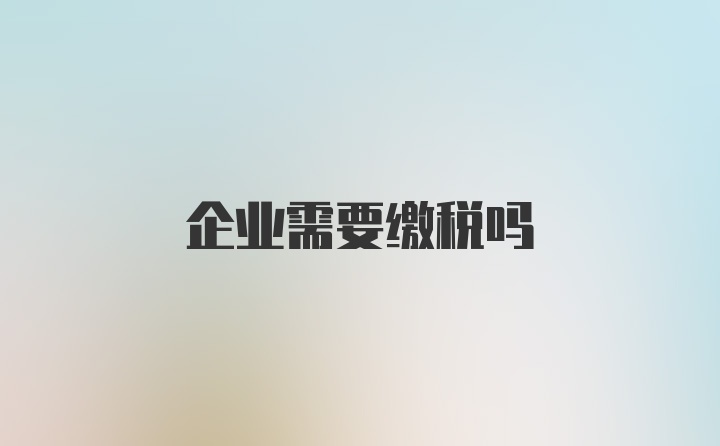 企业需要缴税吗