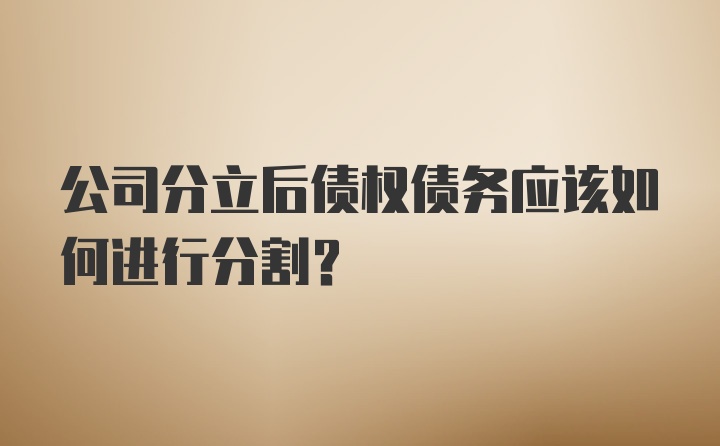 公司分立后债权债务应该如何进行分割？