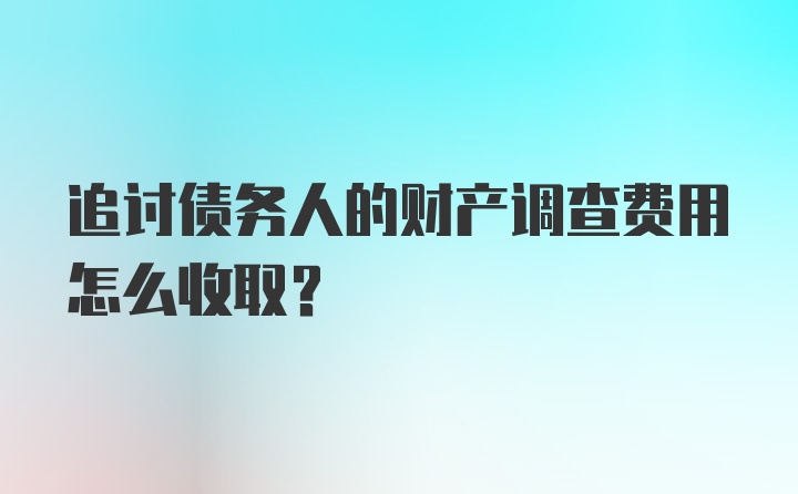 追讨债务人的财产调查费用怎么收取？