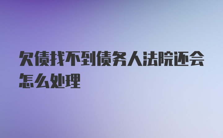 欠债找不到债务人法院还会怎么处理