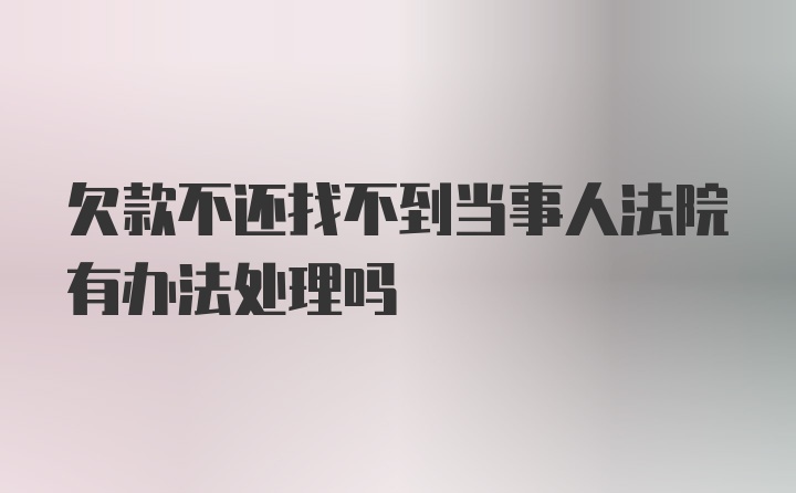 欠款不还找不到当事人法院有办法处理吗