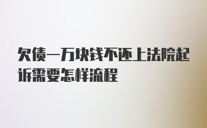 欠债一万块钱不还上法院起诉需要怎样流程