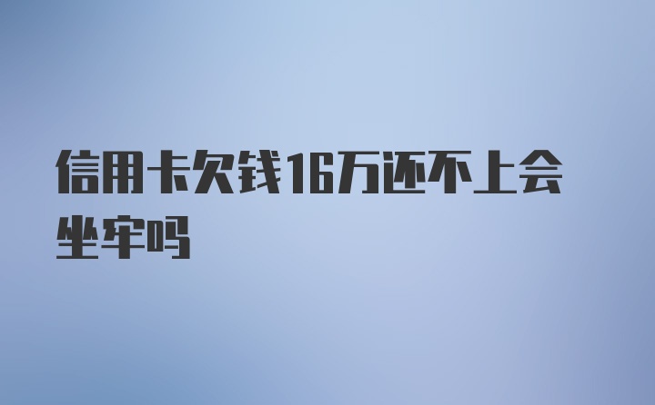 信用卡欠钱16万还不上会坐牢吗