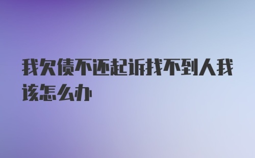 我欠债不还起诉找不到人我该怎么办